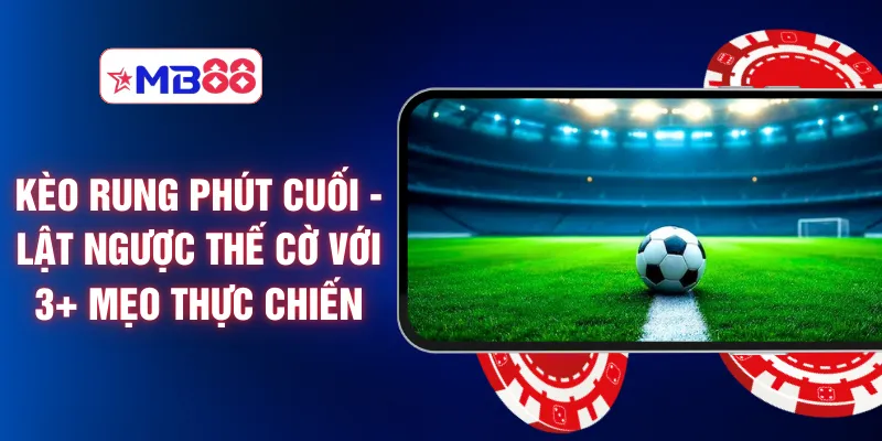 Kèo Rung Phút Cuối - Lật Ngược Thế Cờ Với 3+ Mẹo Thực Chiến